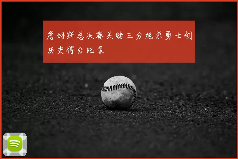 詹姆斯总决赛关键三分绝杀勇士创历史得分纪录