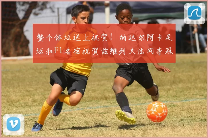 整个体坛送上祝贺！纳达尔阿卡足坛和F1名宿祝贺兹维列夫法网夺冠