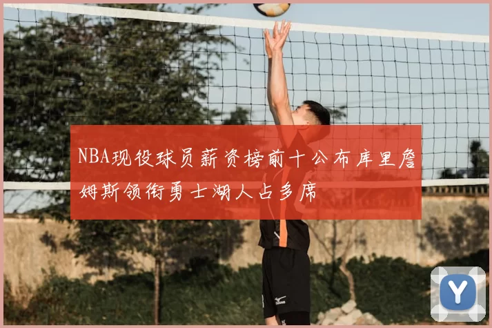 NBA现役球员薪资榜前十公布库里詹姆斯领衔勇士湖人占多席