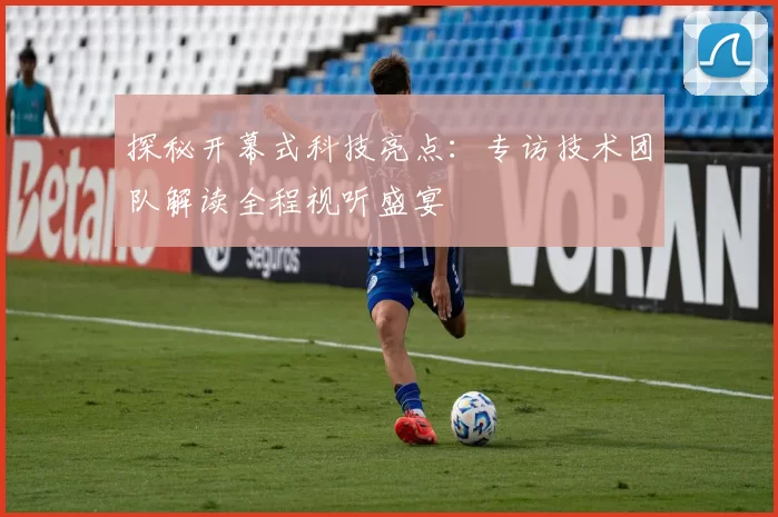 探秘开幕式科技亮点：专访技术团队解读全程视听盛宴