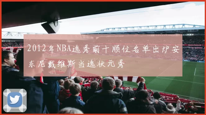2012年NBA选秀前十顺位名单出炉安东尼戴维斯当选状元秀