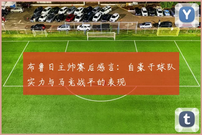 布鲁日主帅赛后感言：自豪于球队实力与马竞战平的表现