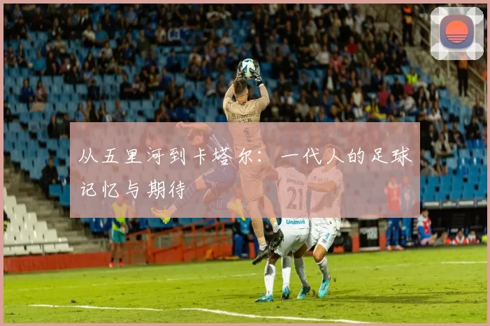 从五里河到卡塔尔：一代人的足球记忆与期待