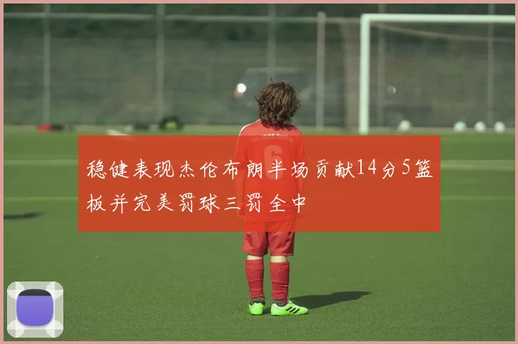 稳健表现杰伦布朗半场贡献14分5篮板并完美罚球三罚全中