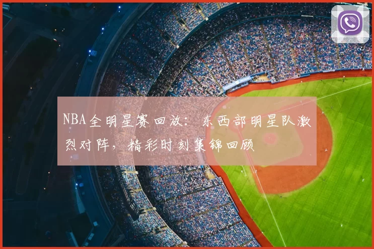 NBA全明星赛回放：东西部明星队激烈对阵，精彩时刻集锦回顾