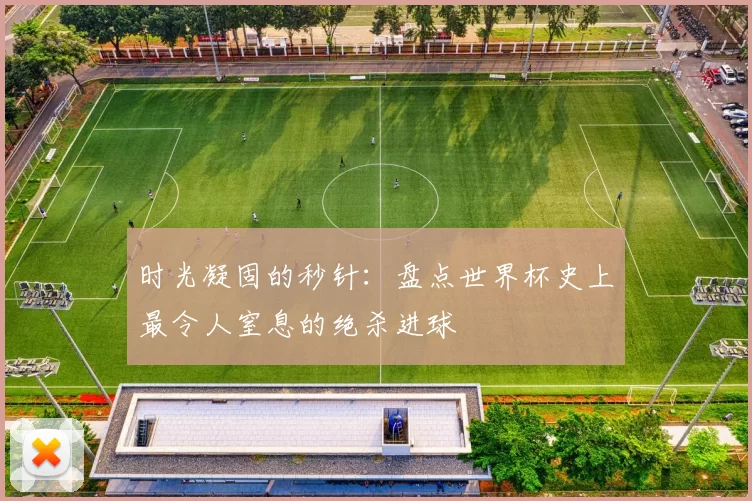 时光凝固的秒针：盘点世界杯史上最令人窒息的绝杀进球