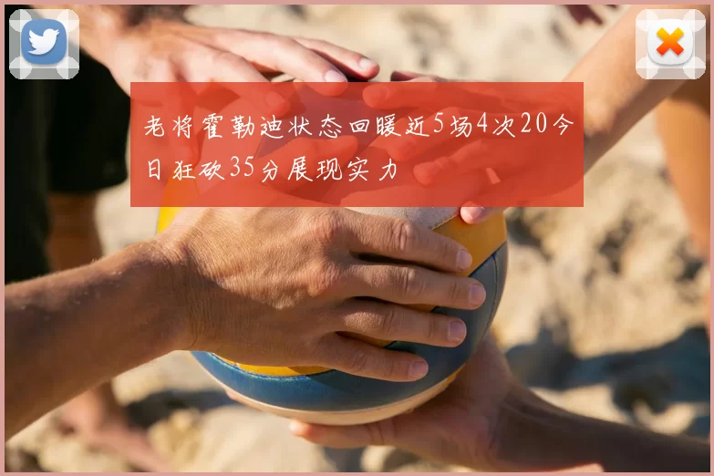 老将霍勒迪状态回暖近5场4次20今日狂砍35分展现实力