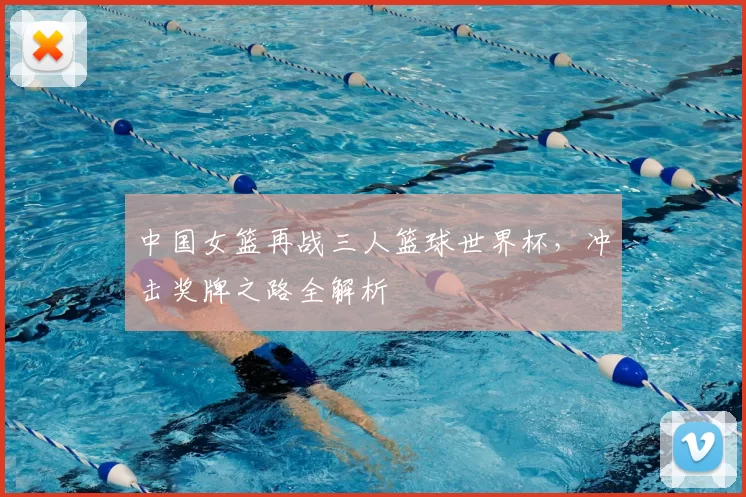 中国女篮再战三人篮球世界杯，冲击奖牌之路全解析