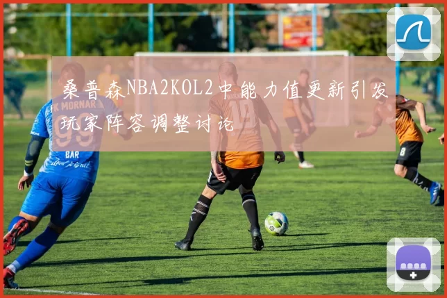 桑普森NBA2KOL2中能力值更新引发玩家阵容调整讨论