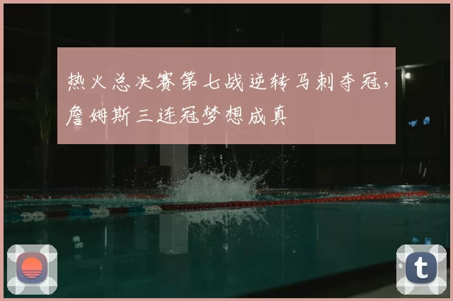 热火总决赛第七战逆转马刺夺冠，詹姆斯三连冠梦想成真