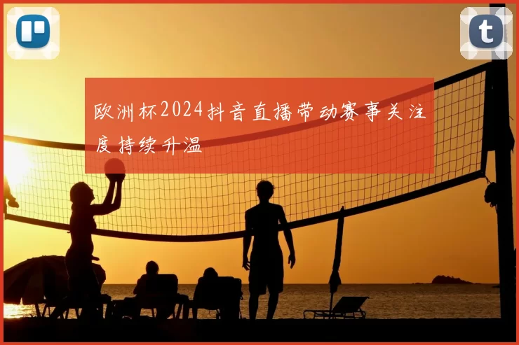 欧洲杯2024抖音直播带动赛事关注度持续升温