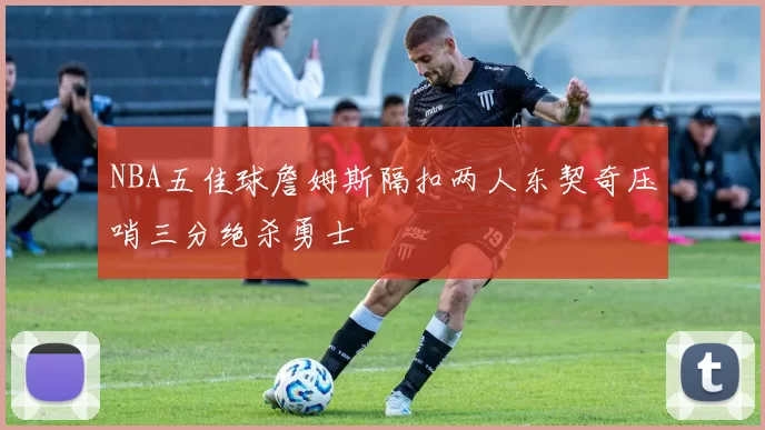 NBA五佳球詹姆斯隔扣两人东契奇压哨三分绝杀勇士