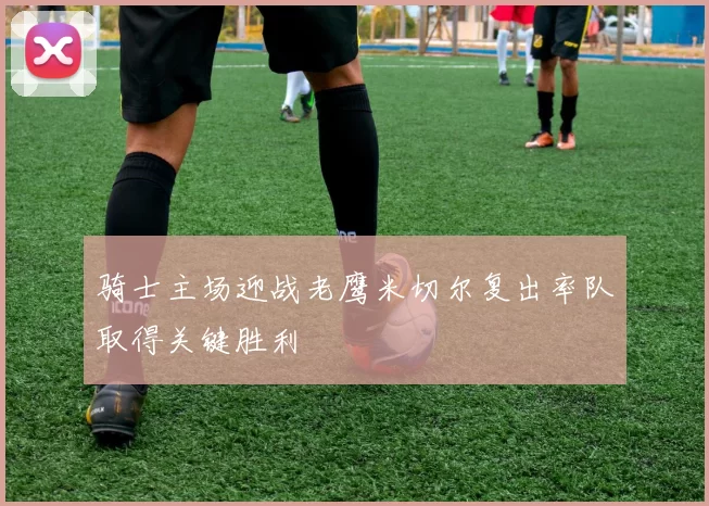 骑士主场迎战老鹰米切尔复出率队取得关键胜利