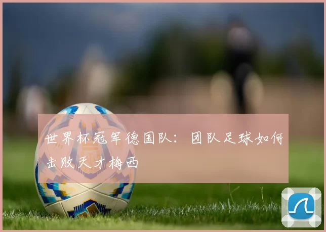 世界杯冠军德国队：团队足球如何击败天才梅西
