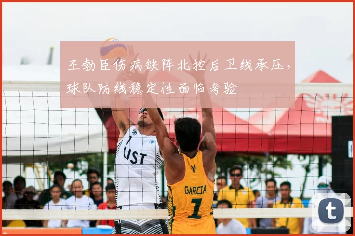 王勃臣伤病缺阵北控后卫线承压,球队防线稳定性面临考验