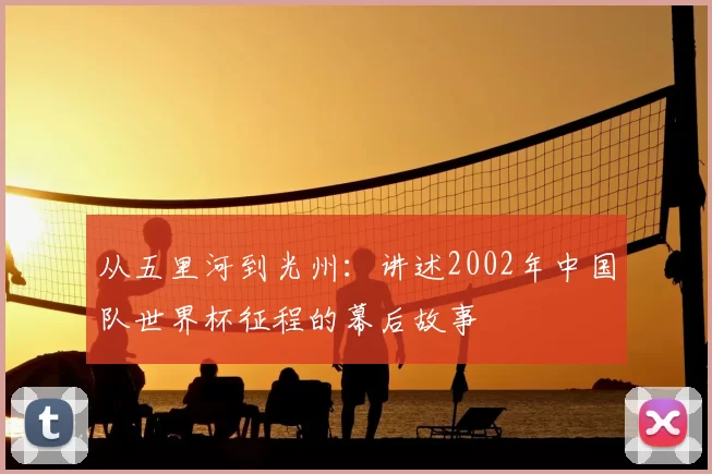 从五里河到光州：讲述2002年中国队世界杯征程的幕后故事
