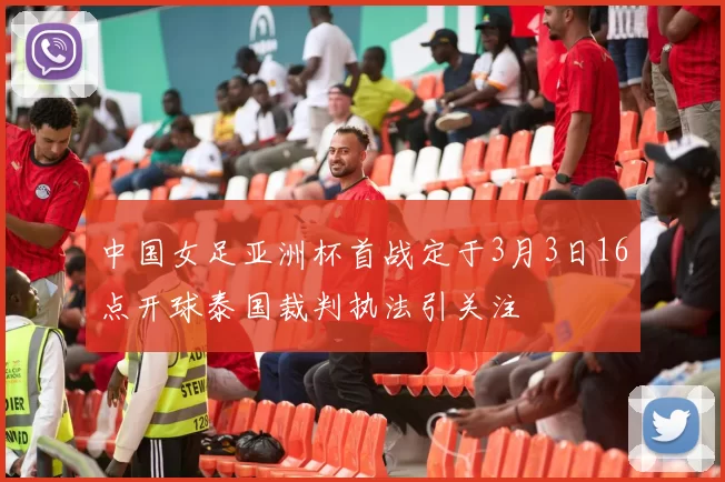 中国女足亚洲杯首战定于3月3日16点开球泰国裁判执法引关注