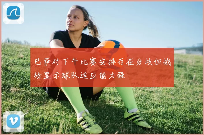 巴萨对下午比赛安排存在分歧但战绩显示球队适应能力强