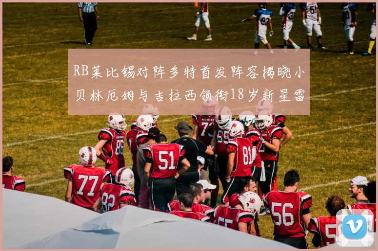RB莱比锡对阵多特首发阵容揭晓小贝林厄姆与吉拉西领衔18岁新星雷吉亚尼出战