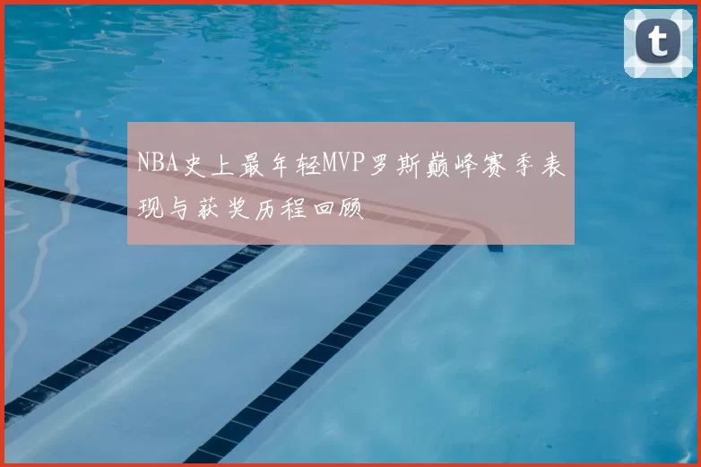NBA史上最年轻MVP罗斯巅峰赛季表现与获奖历程回顾