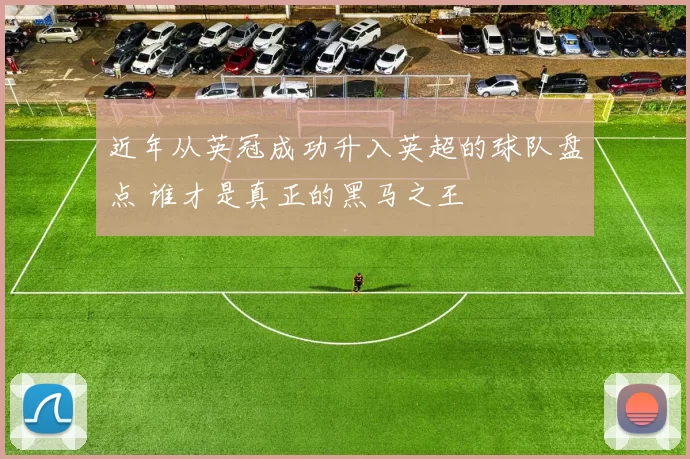 近年从英冠成功升入英超的球队盘点 谁才是真正的黑马之王