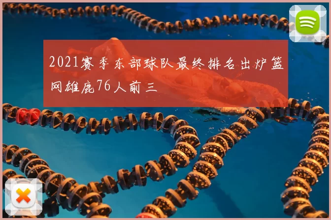 2021赛季东部球队最终排名出炉篮网雄鹿76人前三