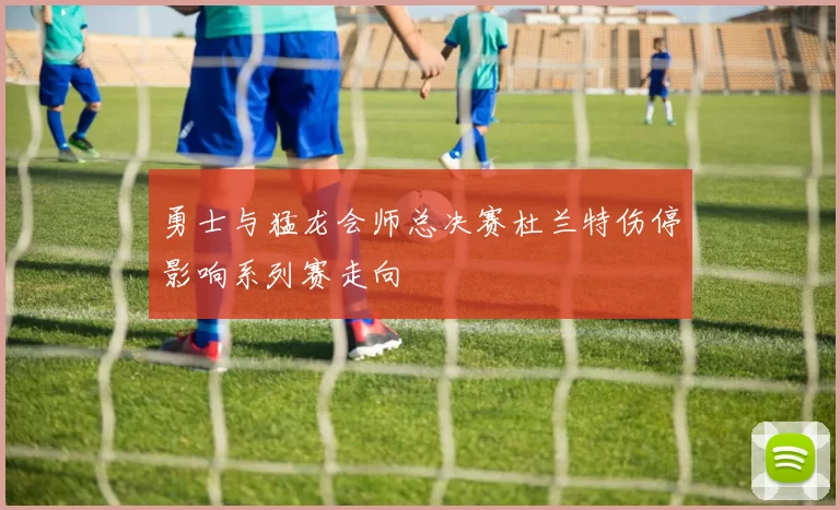 勇士与猛龙会师总决赛杜兰特伤停影响系列赛走向