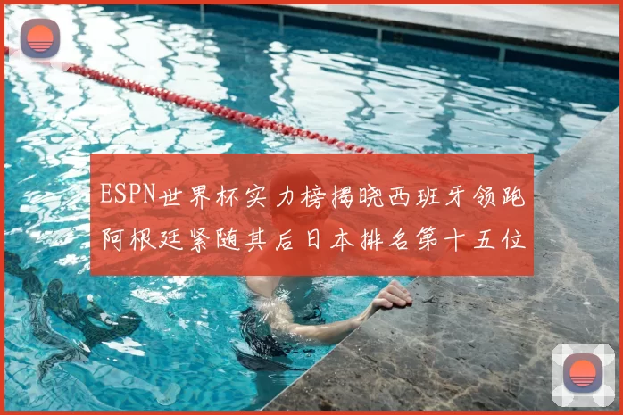 ESPN世界杯实力榜揭晓西班牙领跑阿根廷紧随其后日本排名第十五位