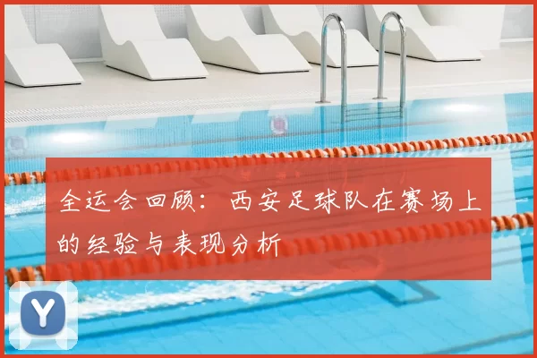 全运会回顾:西安足球队在赛场上的经验与表现分析