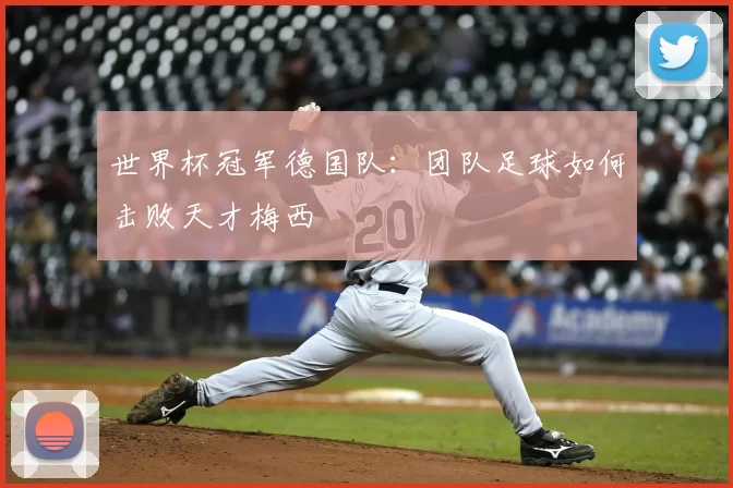 世界杯冠军德国队：团队足球如何击败天才梅西
