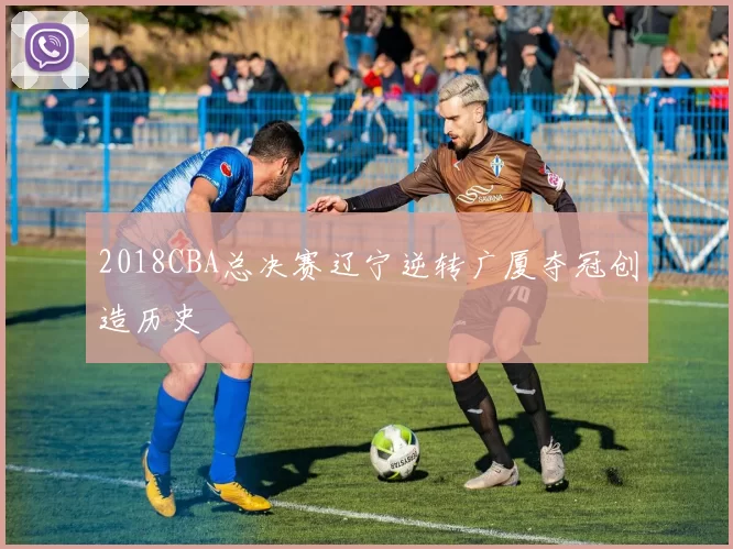 2018CBA总决赛辽宁逆转广厦夺冠创造历史