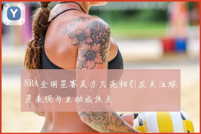 NBA全明星赛吴亦凡亮相引发关注球员表现与互动成焦点