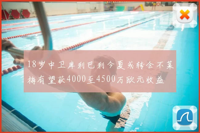 18岁中卫库利巴利今夏或转会不莱梅有望获4000至4500万欧元收益