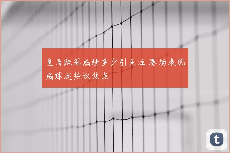 皇马欧冠成绩多少引关注 赛场表现成球迷热议焦点