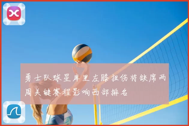 勇士队球星库里左膝扭伤将缺席两周关键赛程影响西部排名