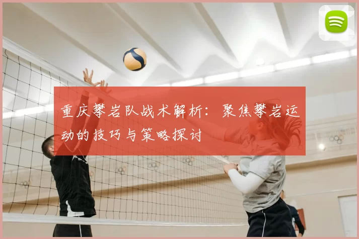 重庆攀岩队战术解析：聚焦攀岩运动的技巧与策略探讨