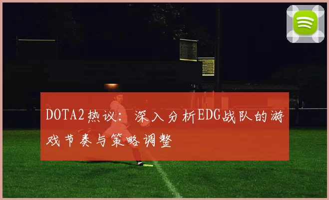 DOTA2热议:深入分析EDG战队的游戏节奏与策略调整
