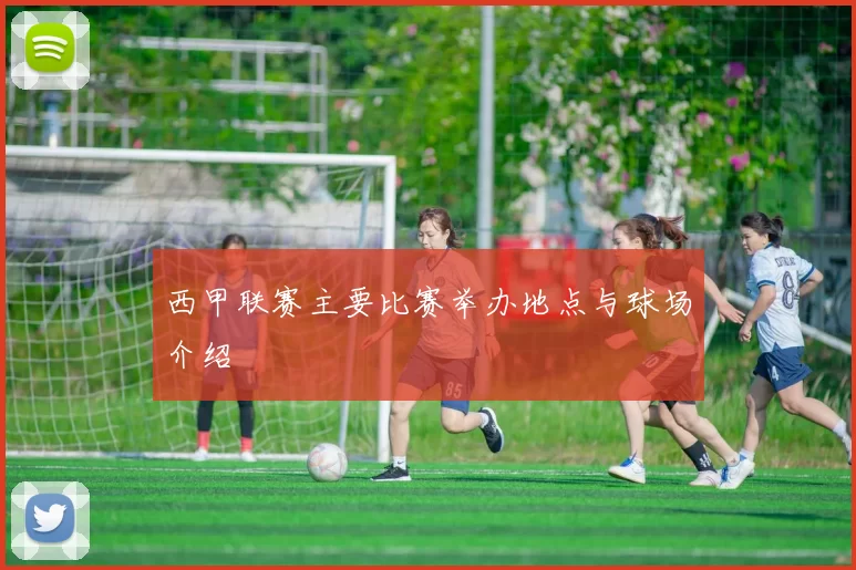 西甲联赛主要比赛举办地点与球场介绍