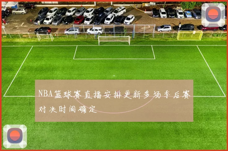 NBA篮球赛直播安排更新多场季后赛对决时间确定