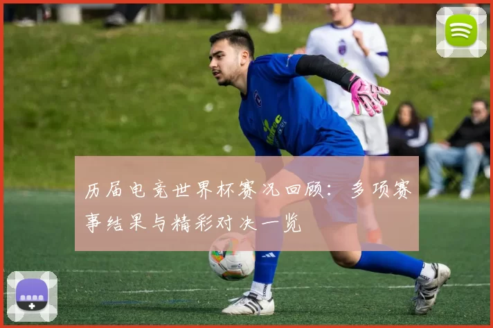 历届电竞世界杯赛况回顾：多项赛事结果与精彩对决一览
