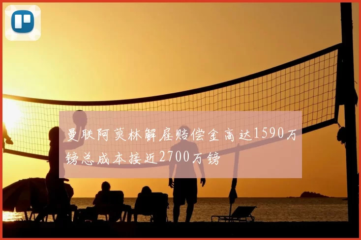 曼联阿莫林解雇赔偿金高达1590万镑总成本接近2700万镑