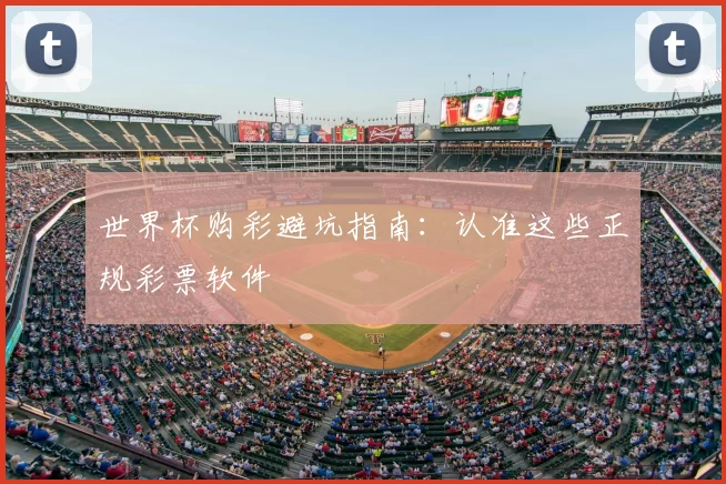 世界杯购彩避坑指南：认准这些正规彩票软件