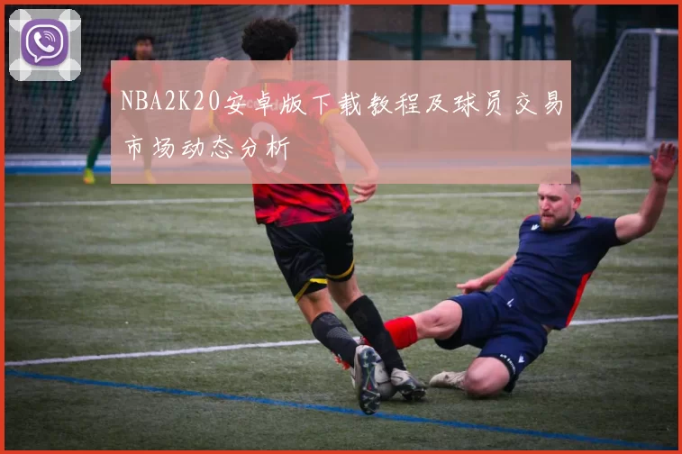 NBA2K20安卓版下载教程及球员交易市场动态分析