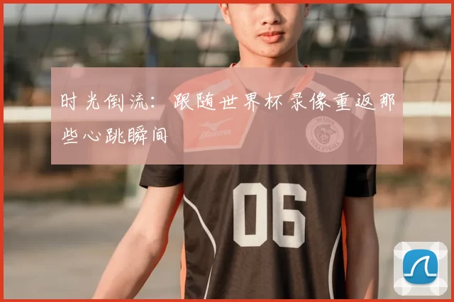 时光倒流：跟随世界杯录像重返那些心跳瞬间