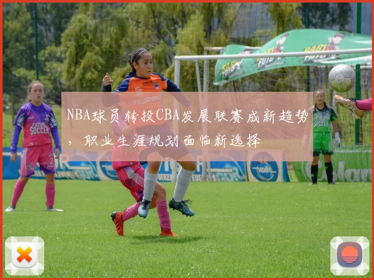 NBA球员转投CBA发展联赛成新趋势,职业生涯规划面临新选择