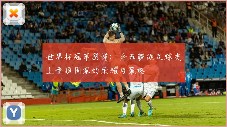 世界杯冠军图谱：全面解读足球史上登顶国家的荣耀与策略