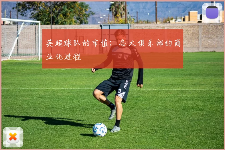 英超球队的市值:各大俱乐部的商业化进程