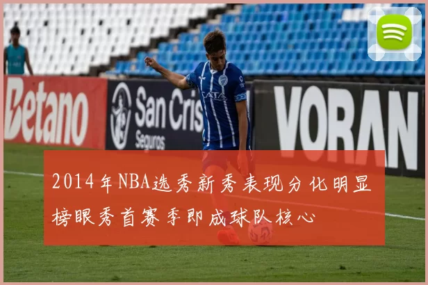 2014年NBA选秀新秀表现分化明显 榜眼秀首赛季即成球队核心