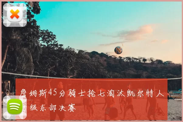 詹姆斯45分骑士抢七淘汰凯尔特人晋级东部决赛