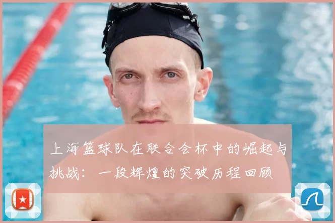 上海篮球队在联合会杯中的崛起与挑战：一段辉煌的突破历程回顾